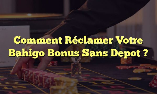 Comment Réclamer Votre Bahigo Bonus Sans Depot ? 